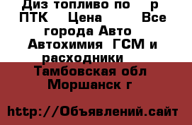 Диз.топливо по 30 р. ПТК. › Цена ­ 30 - Все города Авто » Автохимия, ГСМ и расходники   . Тамбовская обл.,Моршанск г.